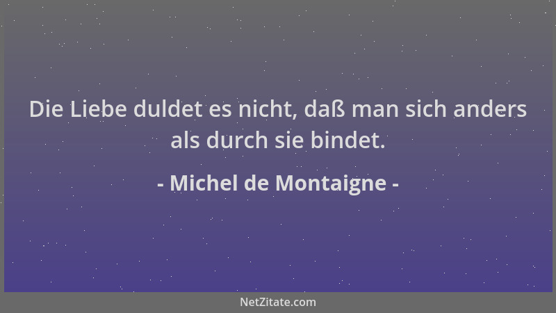 Michel de Montaigne - Die Liebe duldet es nicht, daß man sich anders als durch sie bindet....