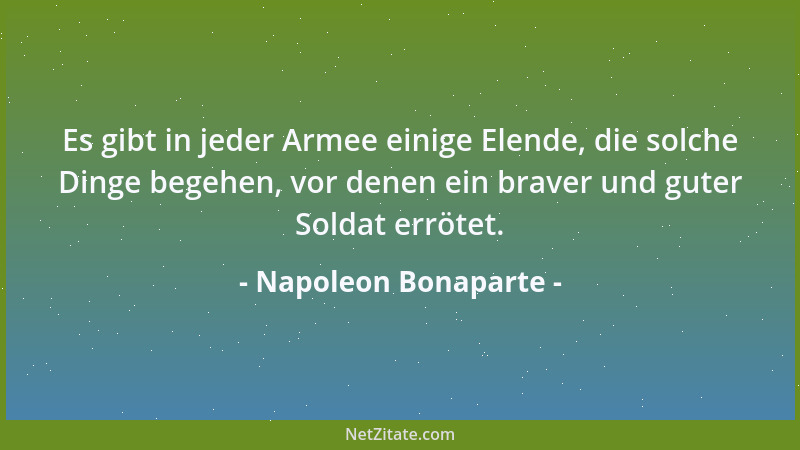 Napoleon Bonaparte - Es gibt in jeder Armee einige Elende, die solche Dinge begehen, vor denen ein braver und guter Soldat...