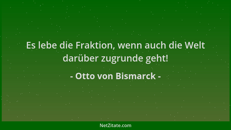 Otto von Bismarck - Es lebe die Fraktion, wenn auch die Welt darüber zugrunde geht!...