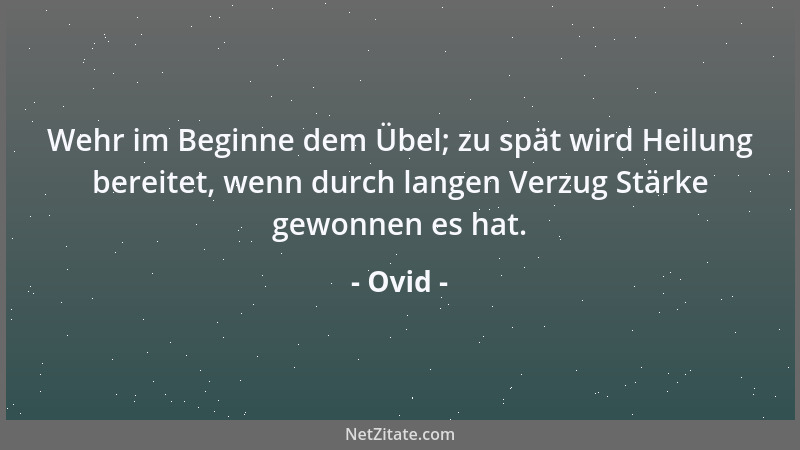 Ovid - Wehr im Beginne dem Übel; zu spät wird Heilung bereitet, wenn durch langen Verzug Stärke gewonnen es hat....