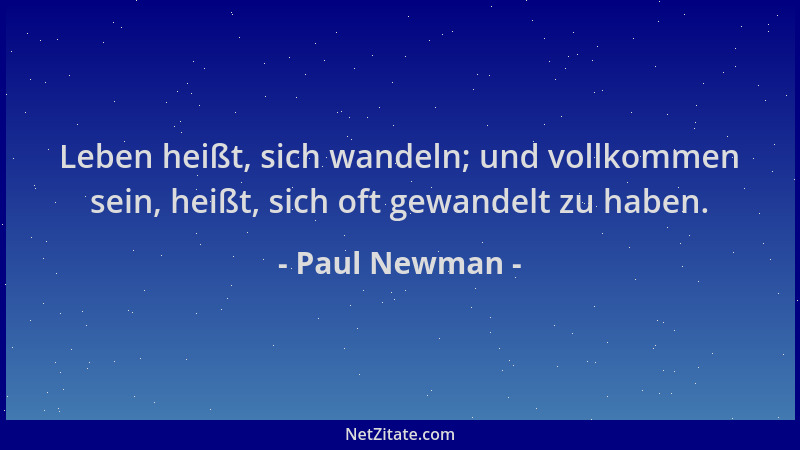 Paul Newman - Leben heißt, sich wandeln; und vollkommen sein, heißt, sich oft gewandelt zu haben....