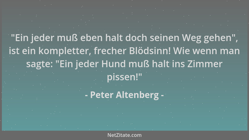 Peter Altenberg -  "Ein jeder muß eben halt doch seinen Weg gehen ", ist ein kompletter, frecher Blödsinn! Wie wenn man sagte...