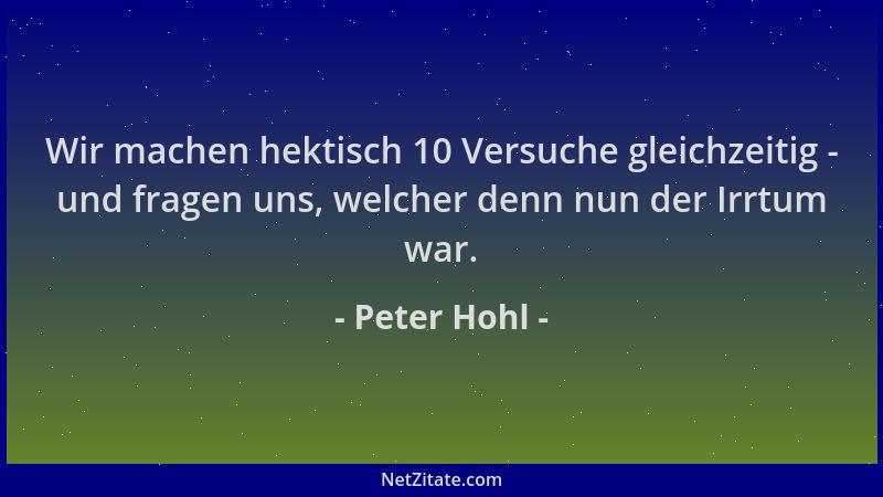 Peter Hohl - Wir machen hektisch 10 Versuche gleichzeitig - und fragen uns, welcher denn nun der Irrtum war....