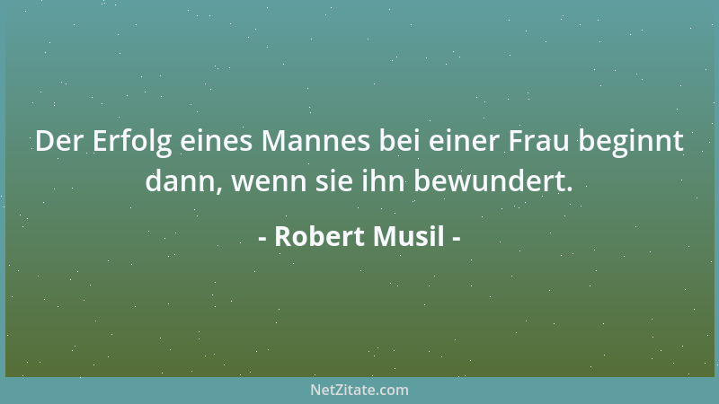 Robert Musil - Der Erfolg eines Mannes bei einer Frau beginnt dann, wenn sie ihn bewundert....
