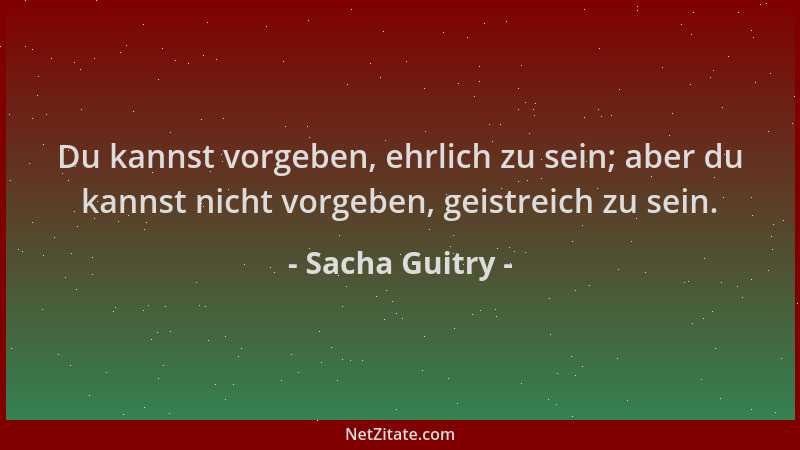 Sacha Guitry - Du kannst vorgeben, ehrlich zu sein; aber du kannst nicht vorgeben, geistreich zu sein....