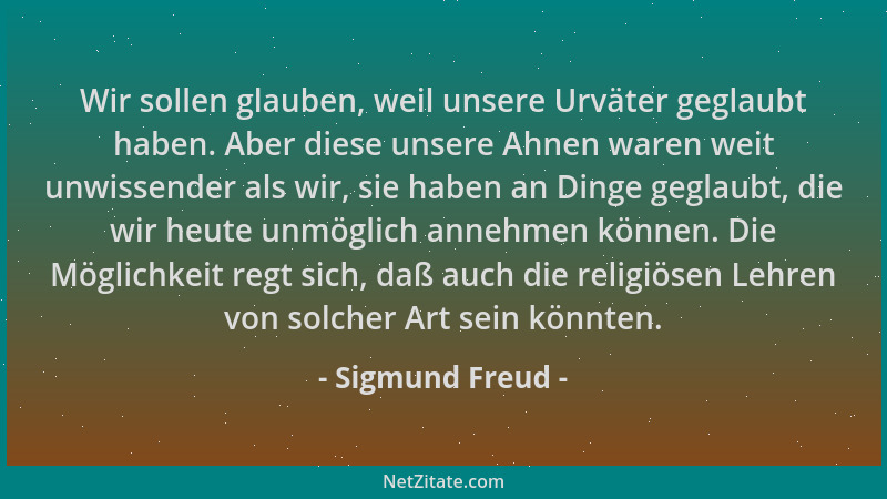 Sigmund Freud - Wir sollen glauben, weil unsere Urväter geglaubt haben. Aber diese unsere Ahnen waren weit unwissender als...