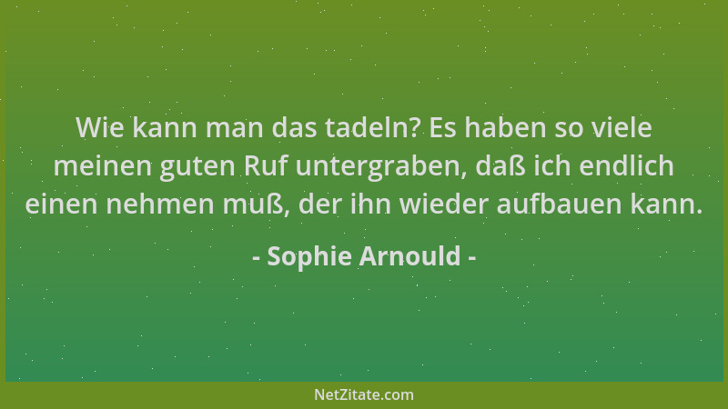 Sophie Arnould - Wie kann man das tadeln? Es haben so viele meinen guten Ruf untergraben, daß ich endlich einen nehmen muß,...
