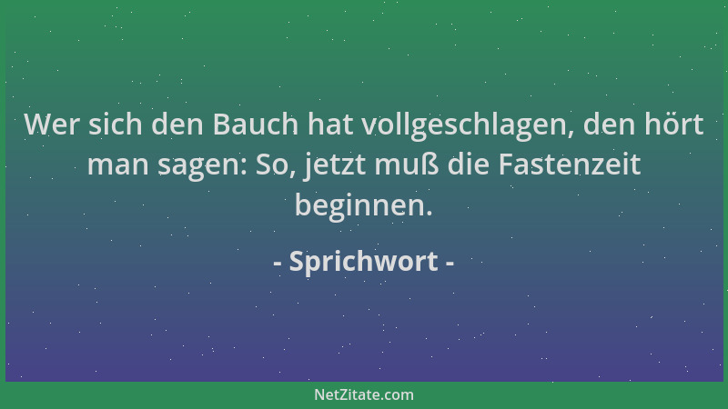 Sprichwort - Wer sich den Bauch hat vollgeschlagen, den hört man sagen: So, jetzt muß die Fastenzeit beginnen....
