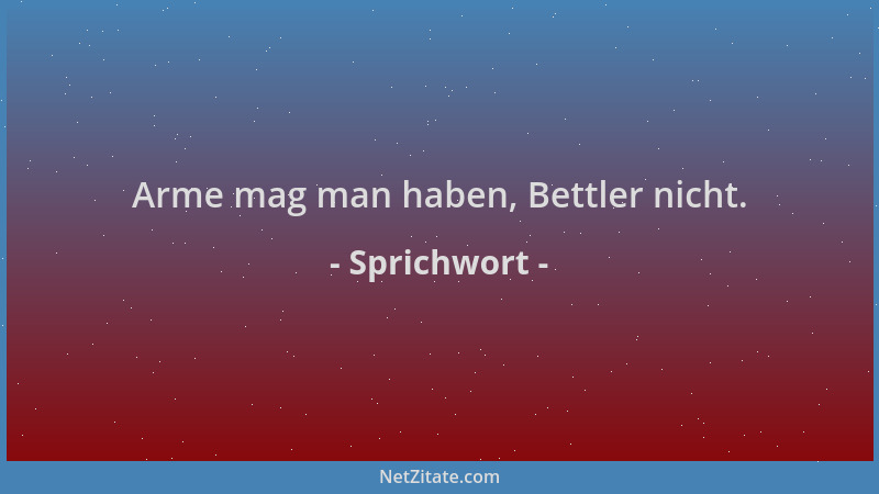 Sprichwort - Arme mag man haben, Bettler nicht....