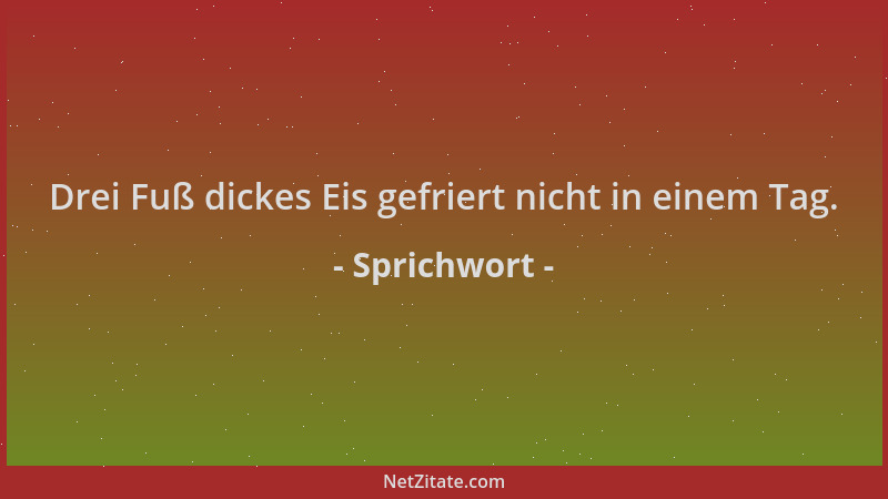 Sprichwort - Drei Fuß dickes Eis gefriert nicht in einem Tag....