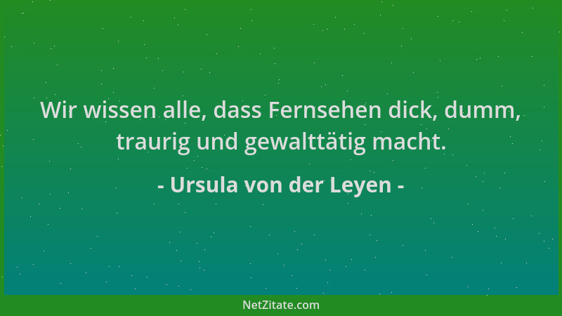 Ursula von der Leyen - Wir wissen alle, dass Fernsehen dick, dumm, traurig und gewalttätig macht....