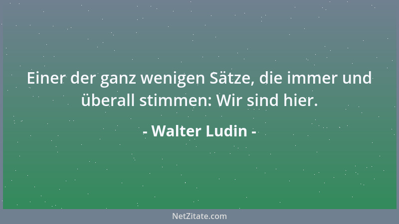 Walter Ludin - Einer der ganz wenigen Sätze, die immer und überall stimmen: Wir sind hier....