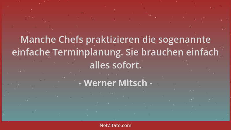 Werner Mitsch - Manche Chefs praktizieren die sogenannte einfache Terminplanung. Sie brauchen einfach alles sofort....