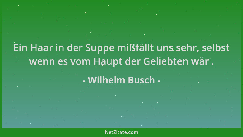Wilhelm Busch - Ein Haar in der Suppe mißfällt uns sehr, selbst wenn es vom Haupt der Geliebten wär '....