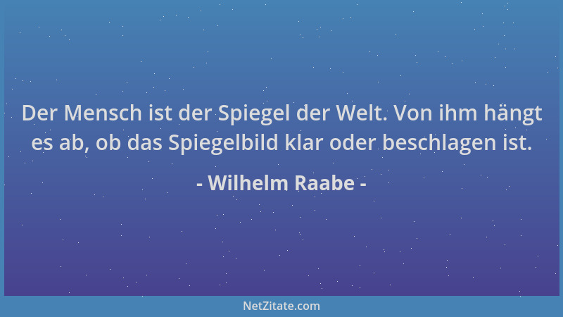 Wilhelm Raabe - Der Mensch ist der Spiegel der Welt. Von ihm hängt es ab, ob das Spiegelbild klar oder beschlagen ist....