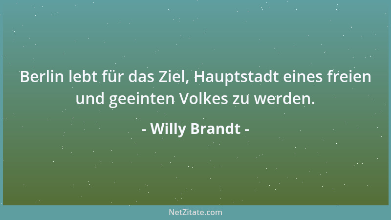 Willy Brandt - Berlin lebt für das Ziel, Hauptstadt eines freien und geeinten Volkes zu werden....