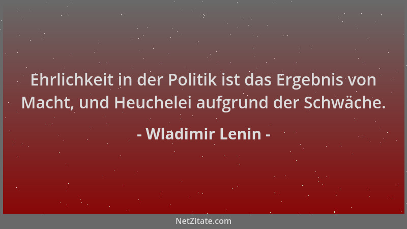 Wladimir Lenin - Ehrlichkeit in der Politik ist das Ergebnis von Macht, und Heuchelei aufgrund der Schwäche....