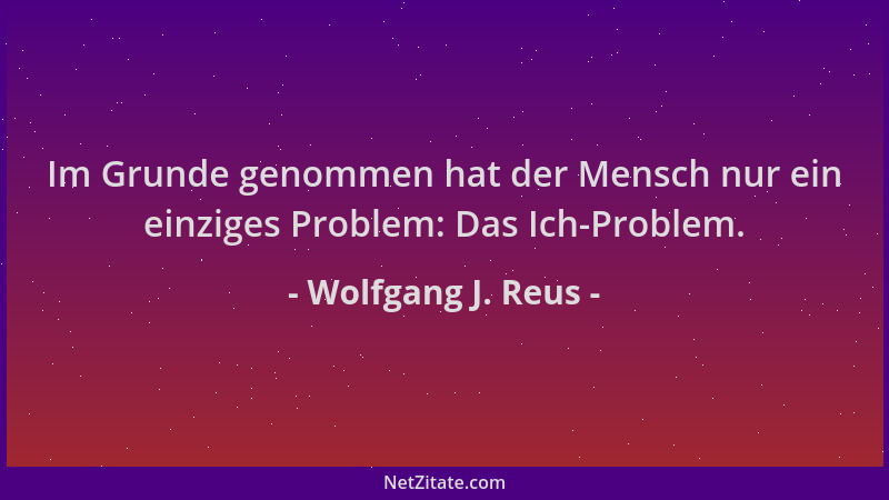 Wolfgang J. Reus - Im Grunde genommen hat der Mensch nur ein einziges Problem: Das Ich-Problem....