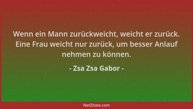 Zsa Zsa Gabor - Wenn ein Mann zurückweicht, weicht er zurück. Eine Frau weicht nur zurück, um besser Anlauf nehmen zu könne...