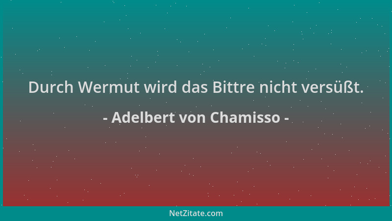 Adelbert von Chamisso - Durch Wermut wird das Bittre nicht versüßt....