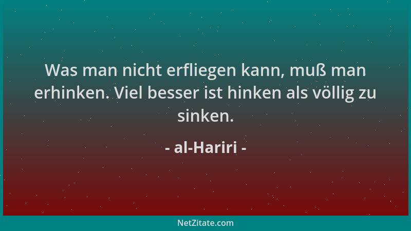 al-Hariri - Was man nicht erfliegen kann, muß man erhinken. Viel besser ist hinken als völlig zu sinken....