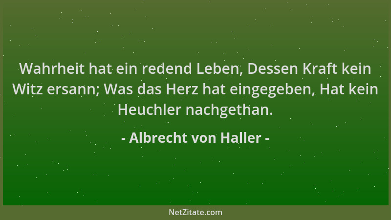 Albrecht von Haller - Wahrheit hat ein redend Leben, Dessen Kraft kein Witz ersann; Was das Herz hat eingegeben, Hat kein H...