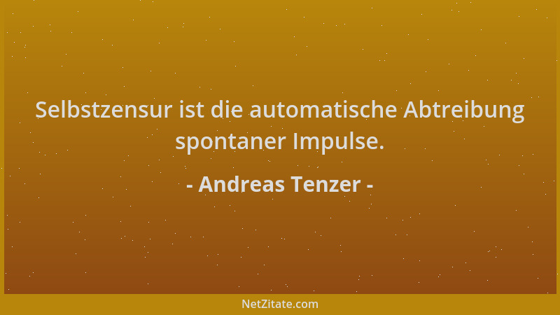 Andreas Tenzer - Selbstzensur ist die automatische Abtreibung spontaner Impulse....
