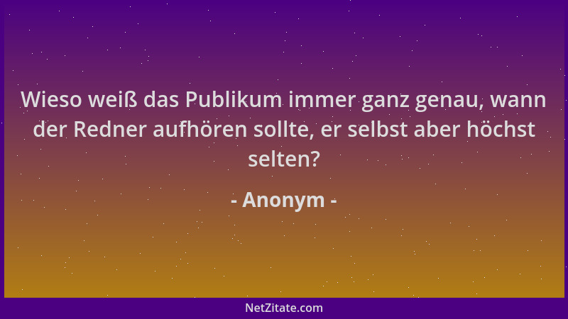 Anonym - Wieso weiß das Publikum immer ganz genau, wann der Redner aufhören sollte, er selbst aber höchst selten?...