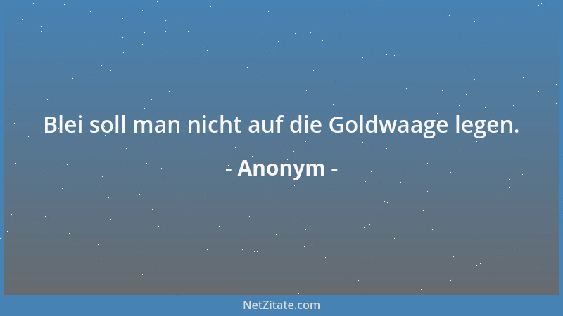 Anonym - Blei soll man nicht auf die Goldwaage legen....