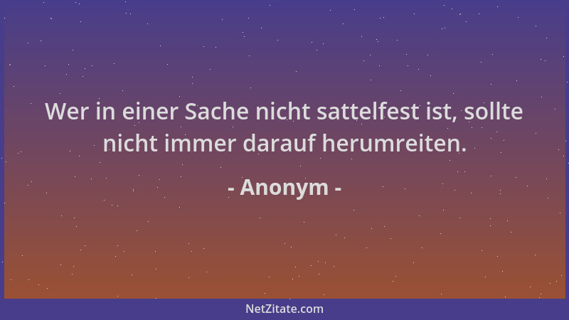 Anonym - Wer in einer Sache nicht sattelfest ist, sollte nicht immer darauf herumreiten....