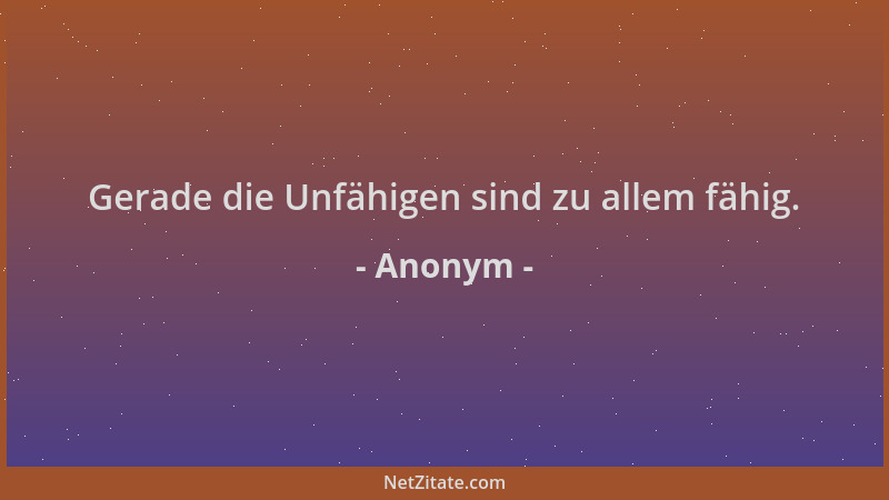 Anonym - Gerade die Unfähigen sind zu allem fähig....