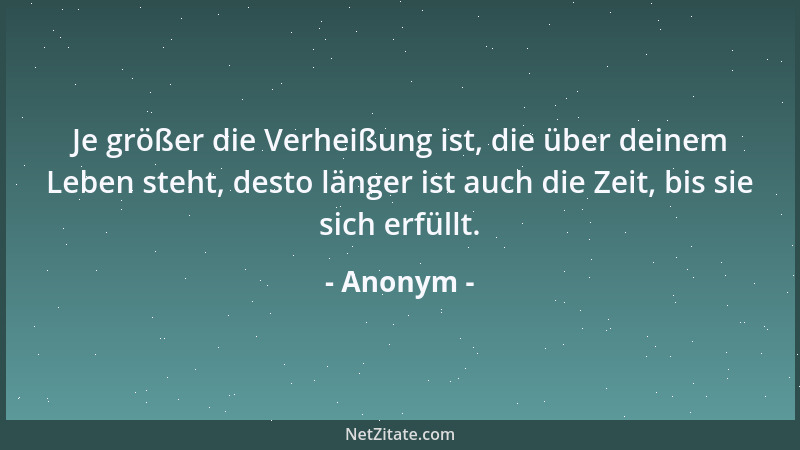 Anonym - Je größer die Verheißung ist, die über deinem Leben steht, desto länger ist auch die Zeit, bis sie sich erfüllt....