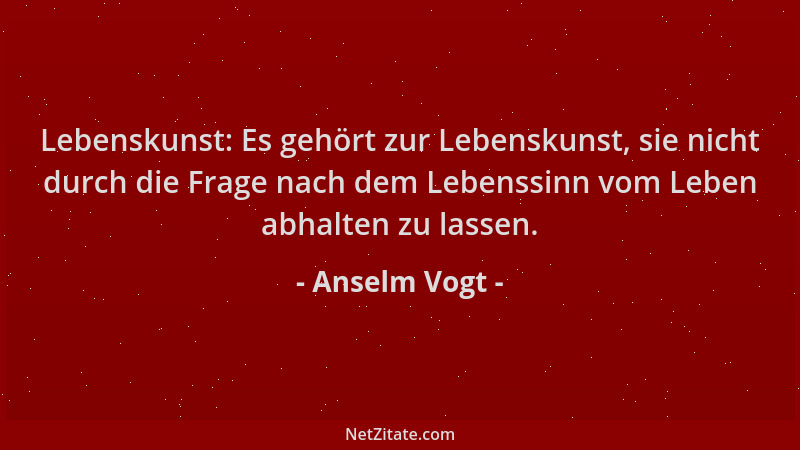 Anselm Vogt - Lebenskunst: Es gehört zur Lebenskunst, sie nicht durch die Frage nach dem Lebenssinn vom Leben abhalten zu l...