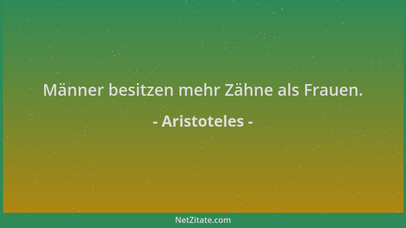 Aristoteles - Männer besitzen mehr Zähne als Frauen....