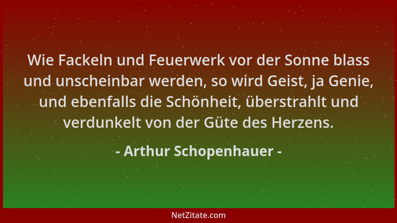 Arthur Schopenhauer - Wie Fackeln und Feuerwerk vor der Sonne blass und unscheinbar werden, so wird Geist, ja Genie, und eb...