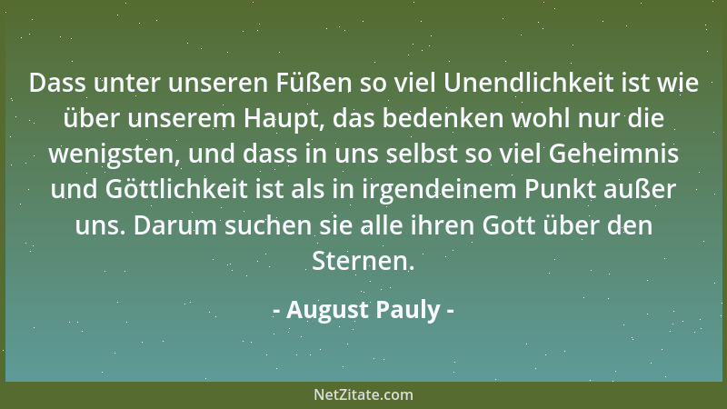 August Pauly - Dass unter unseren Füßen so viel Unendlichkeit ist wie über unserem Haupt, das bedenken wohl nur die wenigst...