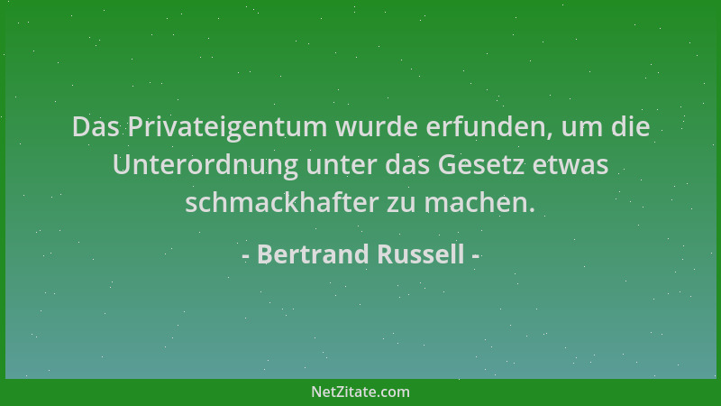 Bertrand Russell - Das Privateigentum wurde erfunden, um die Unterordnung unter das Gesetz etwas schmackhafter zu machen....