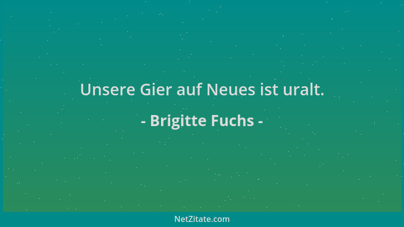 Brigitte Fuchs - Unsere Gier auf Neues ist uralt....
