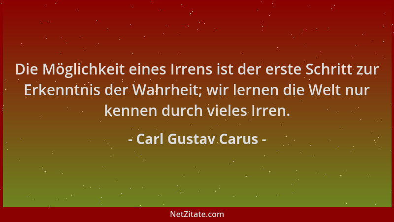 Carl Gustav Carus - Die Möglichkeit eines Irrens ist der erste Schritt zur Erkenntnis der Wahrheit; wir lernen die Welt nur...