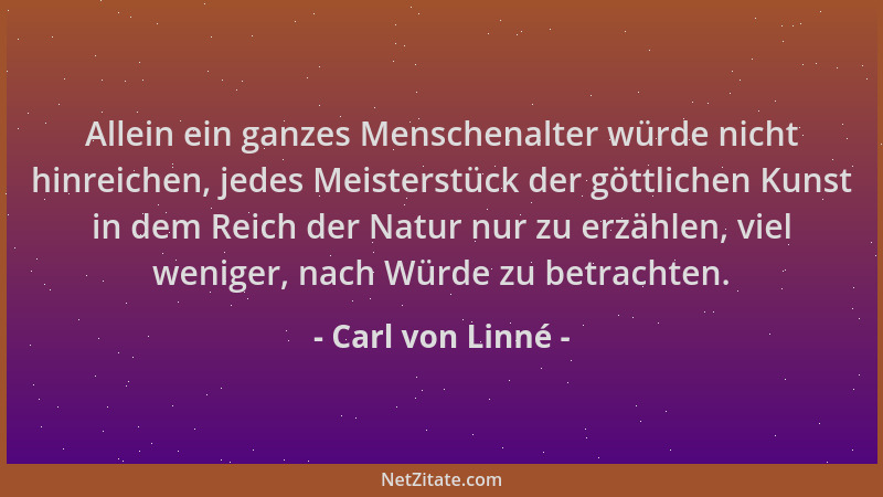 Carl von Linné - Allein ein ganzes Menschenalter würde nicht hinreichen, jedes Meisterstück der göttlichen Kunst in dem Rei...