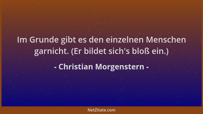 Christian Morgenstern - Im Grunde gibt es den einzelnen Menschen garnicht. (Er bildet sich 's bloß ein.)...