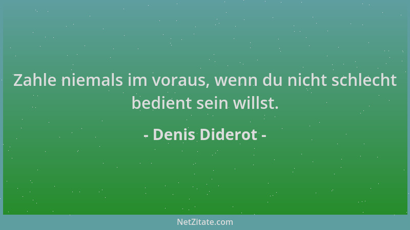 Denis Diderot - Zahle niemals im voraus, wenn du nicht schlecht bedient sein willst....
