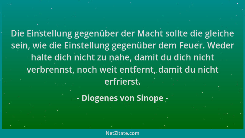 Diogenes von Sinope - Die Einstellung gegenüber der Macht sollte die gleiche sein, wie die Einstellung gegenüber dem Feuer....