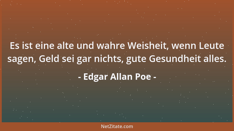 Edgar Allan Poe - Es ist eine alte und wahre Weisheit, wenn Leute sagen, Geld sei gar nichts, gute Gesundheit alles....