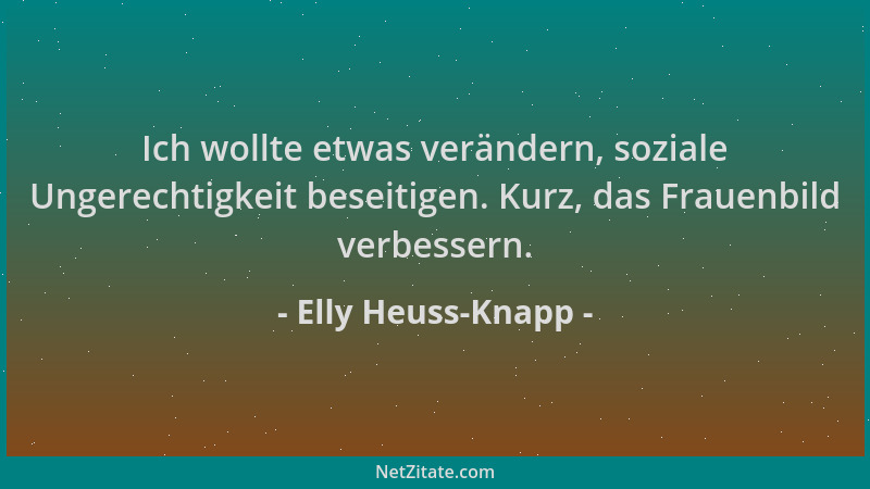 Elly Heuss-Knapp - Ich wollte etwas verändern, soziale Ungerechtigkeit beseitigen. Kurz, das Frauenbild verbessern....