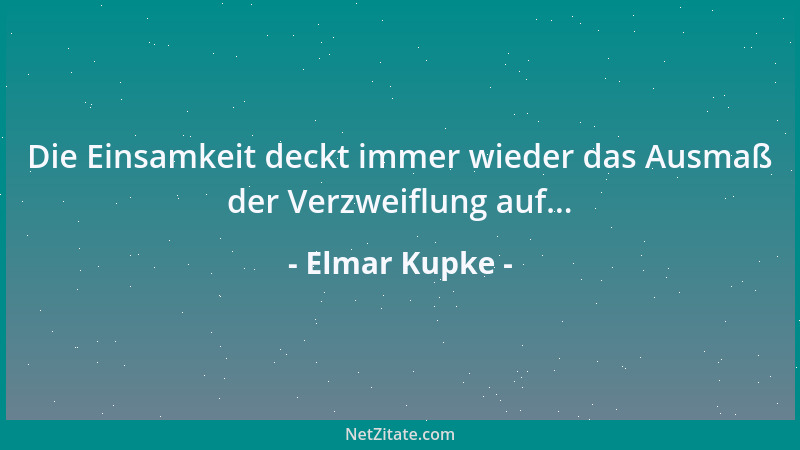 Elmar Kupke - Die Einsamkeit deckt immer wieder das Ausmaß der Verzweiflung auf......