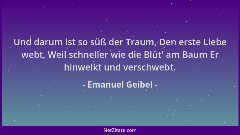 Emanuel Geibel - Und darum ist so süß der Traum, Den erste Liebe webt, Weil schneller wie die Blüt ' am Baum Er hinwelkt und...
