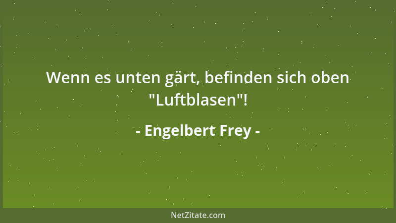 Engelbert Frey - Wenn es unten gärt, befinden sich oben  "Luftblasen "!...