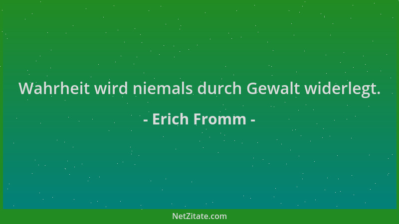 Erich Fromm - Wahrheit wird niemals durch Gewalt widerlegt....