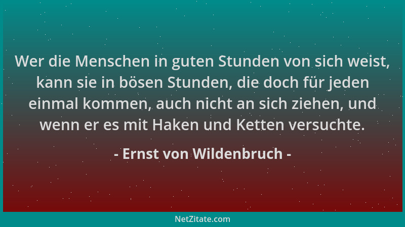Ernst von Wildenbruch - Wer die Menschen in guten Stunden von sich weist, kann sie in bösen Stunden, die doch für jeden ein...